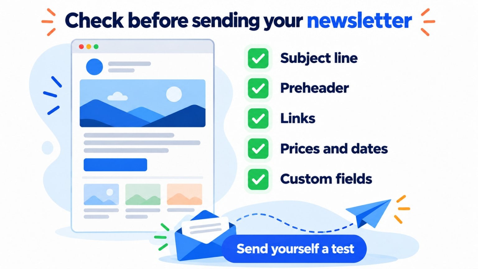 Before sending your newsletter, check the subject line, the preheader, the links, the prices and dates and the custom fields, and send yourself a test